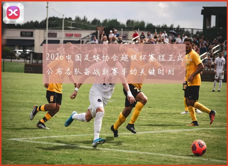 2026中国足球协会超级杯赛程正式公布各队备战新赛季的关键时刻