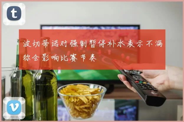 波切蒂诺对强制暂停补水表示不满称会影响比赛节奏