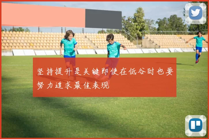 坚持提升是关键即使在低谷时也要努力追求最佳表现