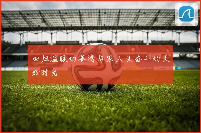回归温暖的港湾与家人共奋斗的美好时光