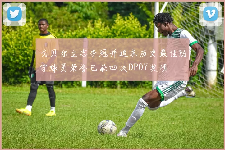 戈贝尔立志夺冠并追求历史最佳防守球员荣誉已获四次DPOY奖项