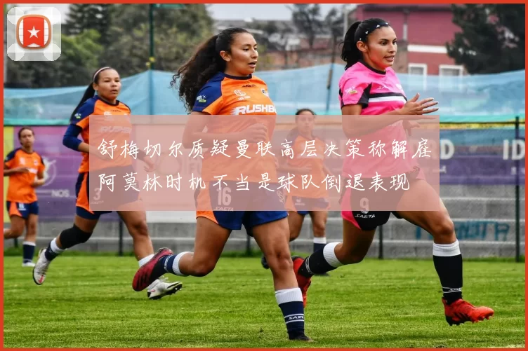 舒梅切尔质疑曼联高层决策称解雇阿莫林时机不当是球队倒退表现