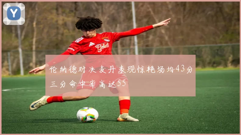 伦纳德对决麦丹表现惊艳场均43分三分命中率高达55