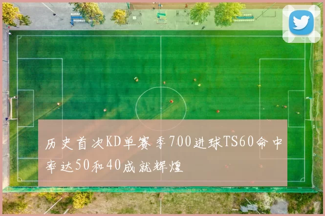 历史首次KD单赛季700进球TS60命中率达50和40成就辉煌