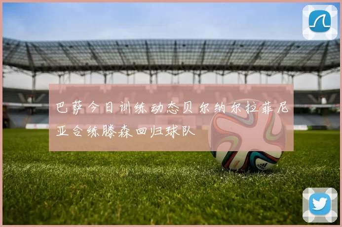 巴萨今日训练动态贝尔纳尔拉菲尼亚合练滕森回归球队
