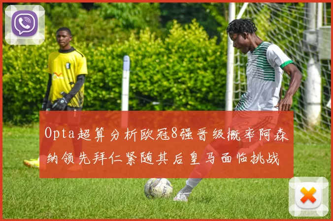 Opta超算分析欧冠8强晋级概率阿森纳领先拜仁紧随其后皇马面临挑战