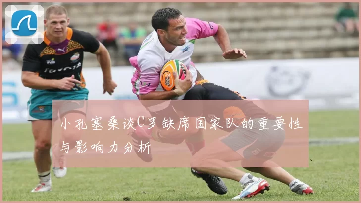 小孔塞桑谈C罗缺席国家队的重要性与影响力分析