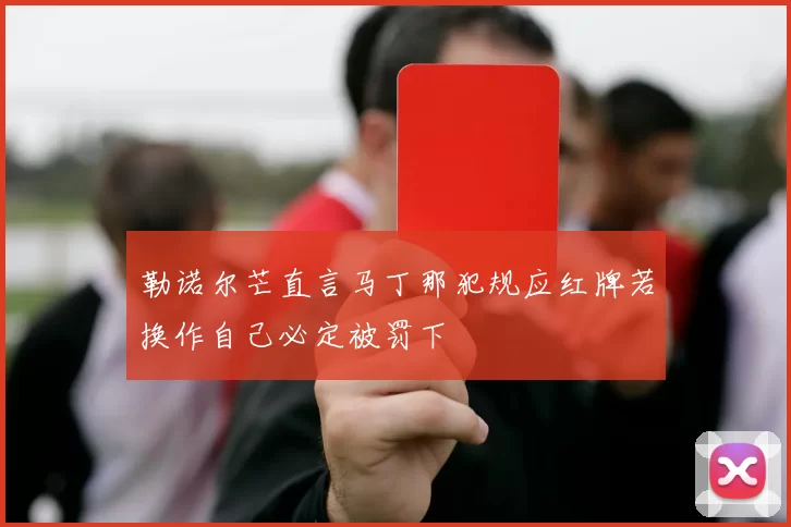 勒诺尔芒直言马丁那犯规应红牌若换作自己必定被罚下