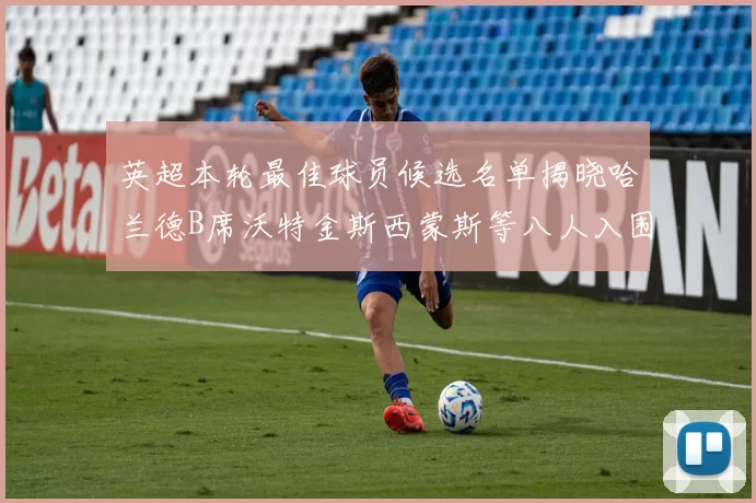 英超本轮最佳球员候选名单揭晓哈兰德B席沃特金斯西蒙斯等八人入围