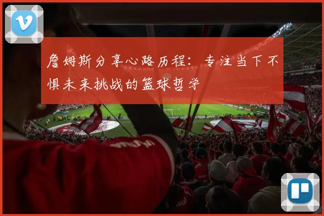 詹姆斯分享心路历程：专注当下不惧未来挑战的篮球哲学