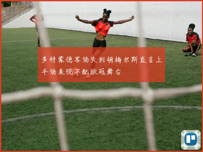 多特蒙德客场失利胡梅尔斯直言上半场表现不配欧冠舞台