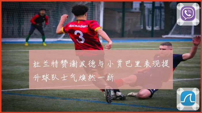 杜兰特赞谢泼德与小贾巴里表现提升球队士气焕然一新
