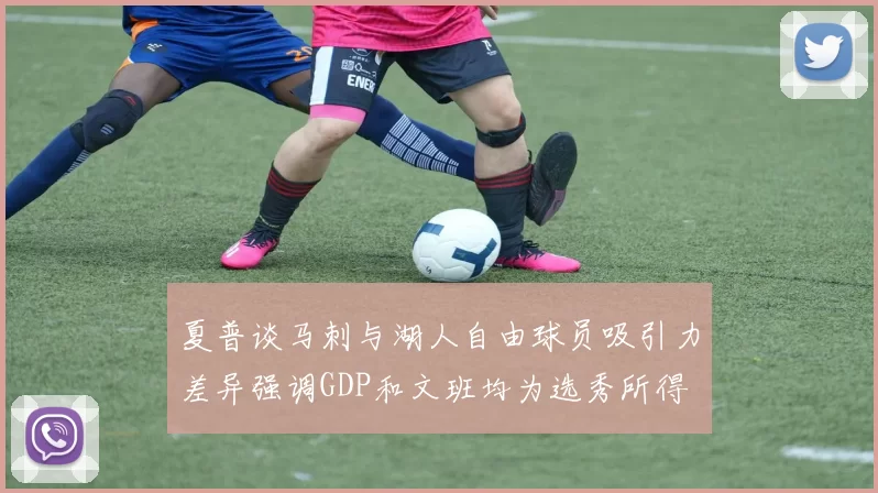 夏普谈马刺与湖人自由球员吸引力差异强调GDP和文班均为选秀所得