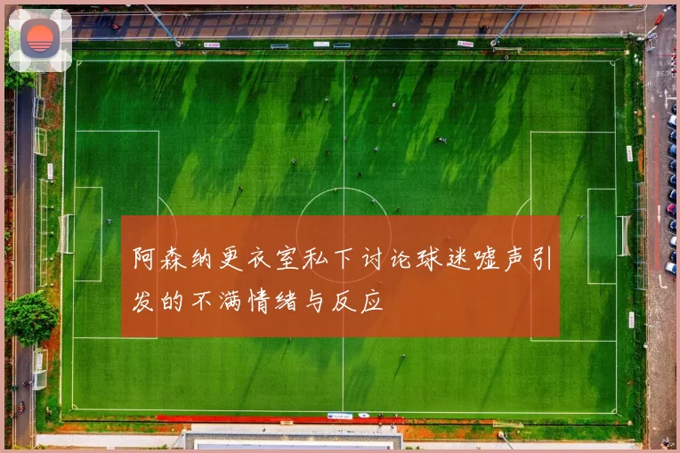 阿森纳更衣室私下讨论球迷嘘声引发的不满情绪与反应