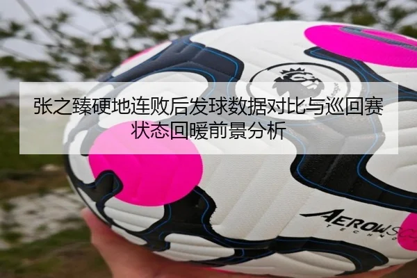 张之臻硬地连败后发球数据对比与巡回赛状态回暖前景分析 | BOBSports
